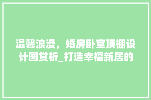 温馨浪漫，婚房卧室顶棚设计图赏析_打造幸福新居的顶梁之柱