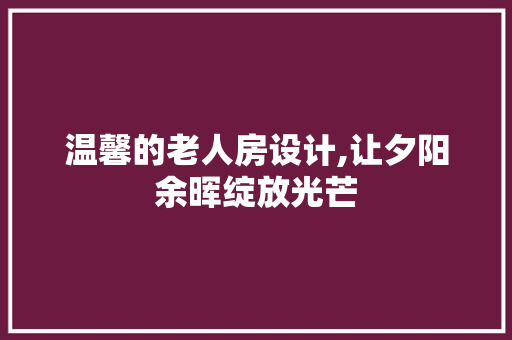 温馨的老人房设计,让夕阳余晖绽放光芒
