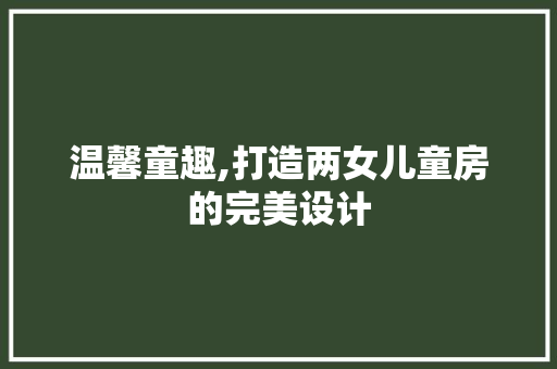 温馨童趣,打造两女儿童房的完美设计