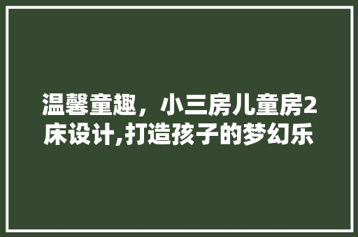 温馨童趣，小三房儿童房2床设计,打造孩子的梦幻乐园