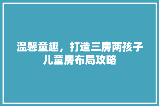 温馨童趣，打造三房两孩子儿童房布局攻略