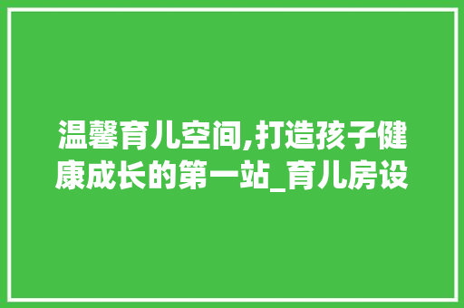 温馨育儿空间,打造孩子健康成长的第一站_育儿房设计理念详细