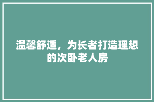 温馨舒适，为长者打造理想的次卧老人房