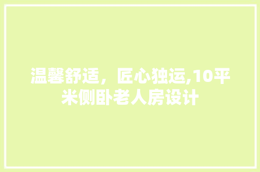 温馨舒适，匠心独运,10平米侧卧老人房设计