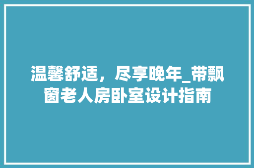 温馨舒适，尽享晚年_带飘窗老人房卧室设计指南