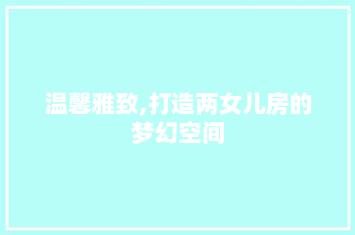 温馨雅致,打造两女儿房的梦幻空间