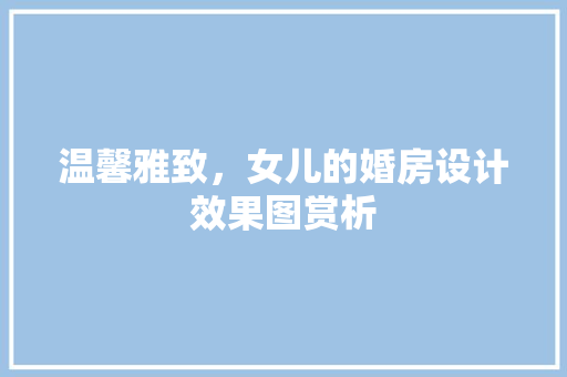 温馨雅致，女儿的婚房设计效果图赏析