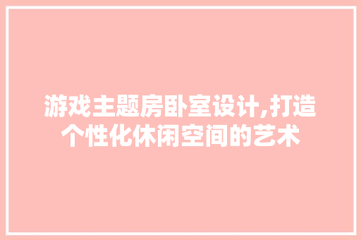 游戏主题房卧室设计,打造个性化休闲空间的艺术