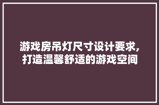 游戏房吊灯尺寸设计要求,打造温馨舒适的游戏空间