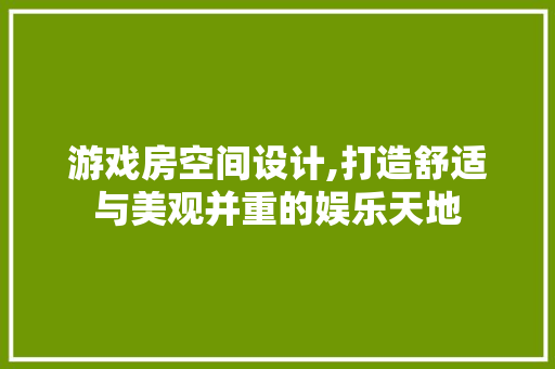 游戏房空间设计,打造舒适与美观并重的娱乐天地