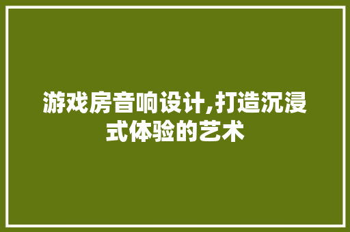游戏房音响设计,打造沉浸式体验的艺术