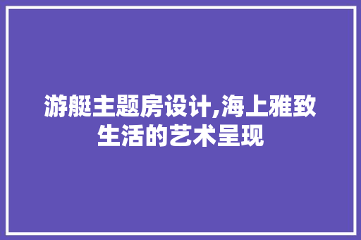 游艇主题房设计,海上雅致生活的艺术呈现