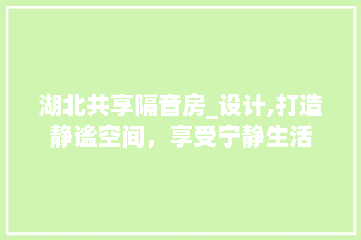 湖北共享隔音房_设计,打造静谧空间，享受宁静生活