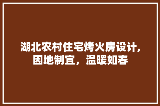 湖北农村住宅烤火房设计,因地制宜，温暖如春