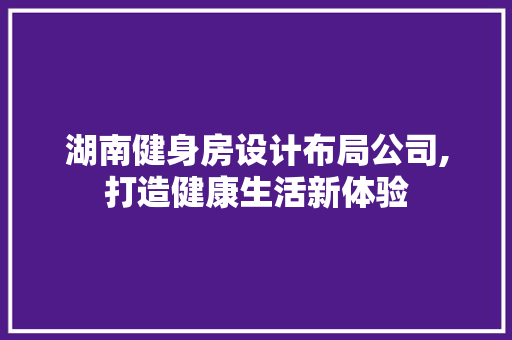 湖南健身房设计布局公司,打造健康生活新体验