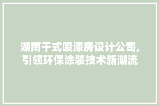 湖南干式喷漆房设计公司,引领环保涂装技术新潮流