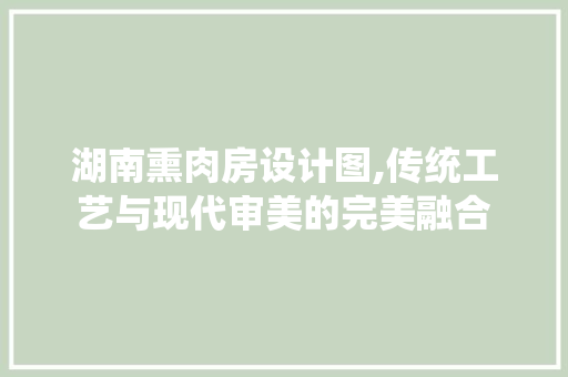 湖南熏肉房设计图,传统工艺与现代审美的完美融合