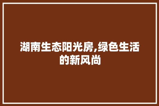 湖南生态阳光房,绿色生活的新风尚