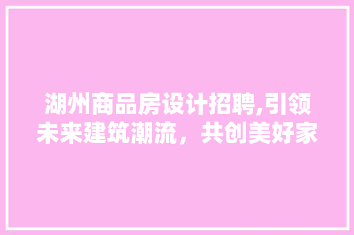 湖州商品房设计招聘,引领未来建筑潮流，共创美好家园