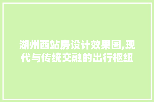 湖州西站房设计效果图,现代与传统交融的出行枢纽
