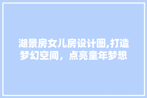 湖景房女儿房设计图,打造梦幻空间，点亮童年梦想