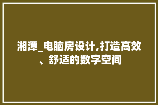 湘潭_电脑房设计,打造高效、舒适的数字空间