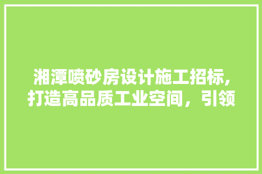 湘潭喷砂房设计施工招标,打造高品质工业空间，引领行业发展新篇章