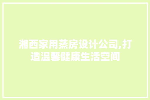 湘西家用蒸房设计公司,打造温馨健康生活空间