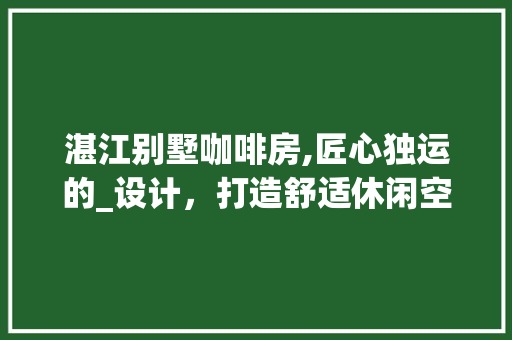 湛江别墅咖啡房,匠心独运的_设计，打造舒适休闲空间