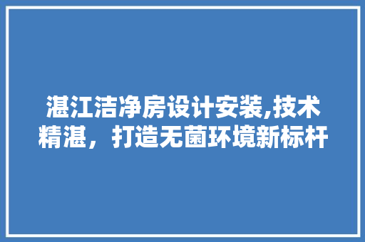 湛江洁净房设计安装,技术精湛，打造无菌环境新标杆