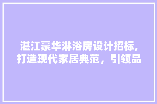 湛江豪华淋浴房设计招标,打造现代家居典范，引领品质生活潮流