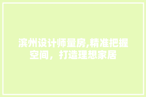滨州设计师量房,精准把握空间，打造理想家居