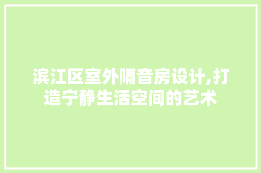 滨江区室外隔音房设计,打造宁静生活空间的艺术