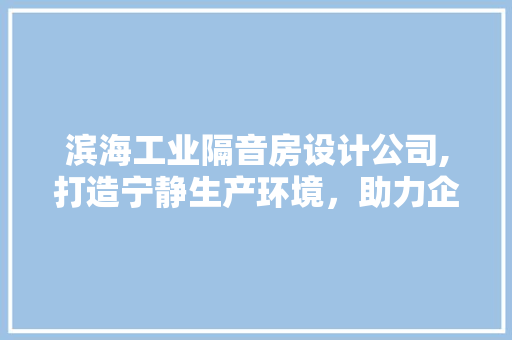 滨海工业隔音房设计公司,打造宁静生产环境，助力企业绿色发展
