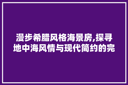 漫步希腊风格海景房,探寻地中海风情与现代简约的完美融合