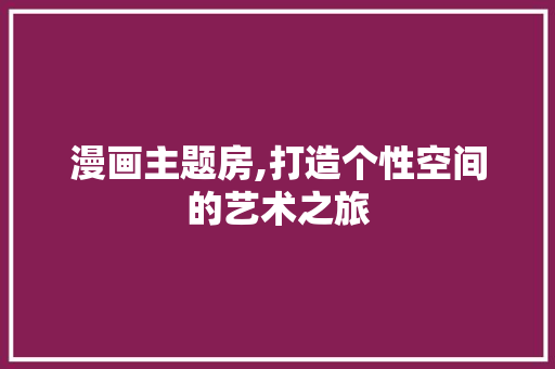 漫画主题房,打造个性空间的艺术之旅