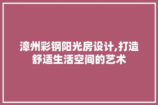 漳州彩钢阳光房设计,打造舒适生活空间的艺术