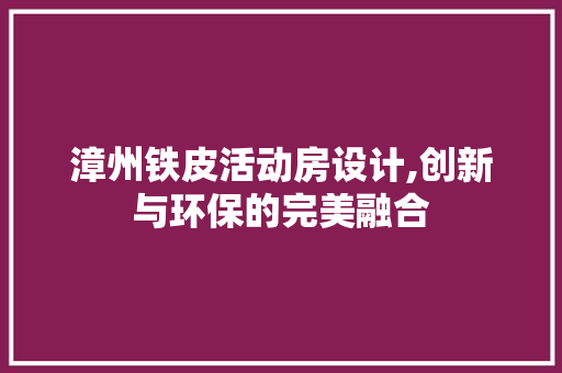 漳州铁皮活动房设计,创新与环保的完美融合