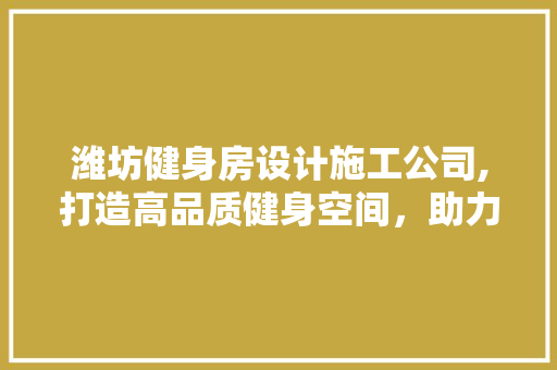 潍坊健身房设计施工公司,打造高品质健身空间，助力健康生活新篇章