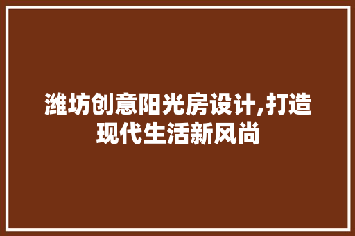 潍坊创意阳光房设计,打造现代生活新风尚