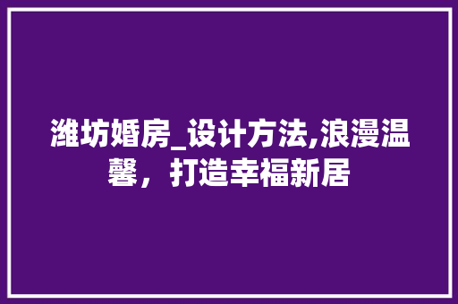 潍坊婚房_设计方法,浪漫温馨，打造幸福新居
