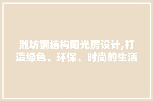 潍坊钢结构阳光房设计,打造绿色、环保、时尚的生活空间