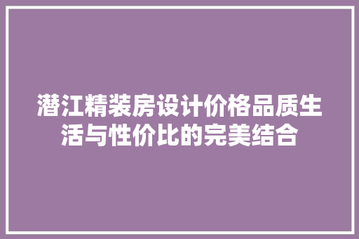 潜江精装房设计价格品质生活与性价比的完美结合