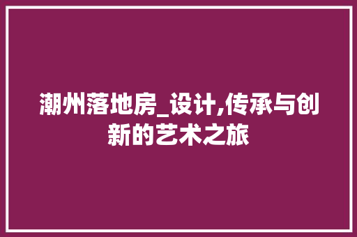 潮州落地房_设计,传承与创新的艺术之旅