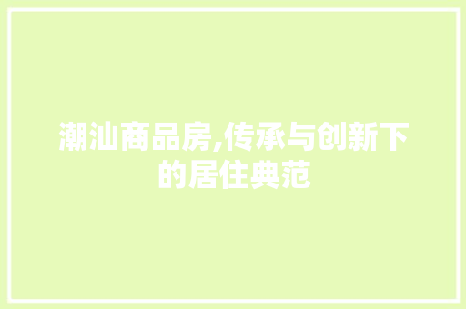 潮汕商品房,传承与创新下的居住典范
