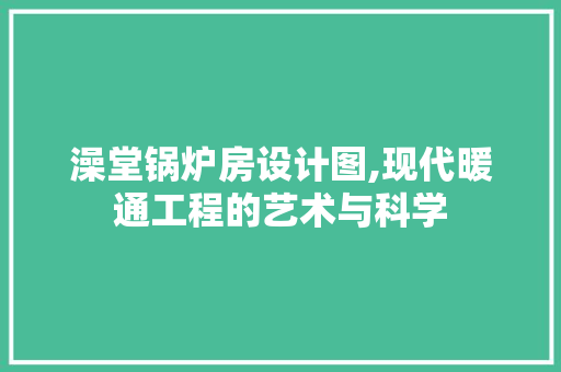 澡堂锅炉房设计图,现代暖通工程的艺术与科学