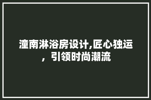 潼南淋浴房设计,匠心独运，引领时尚潮流