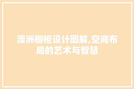 澳洲橱柜设计图解,空间布局的艺术与智慧