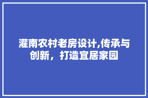 灌南农村老房设计,传承与创新，打造宜居家园
