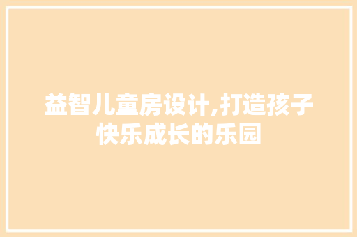 益智儿童房设计,打造孩子快乐成长的乐园